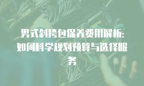 男式斜挎包保养费用解析：如何科学规划预算与选择服务