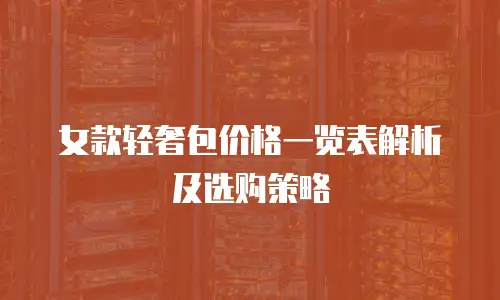 女款轻奢包价格一览表解析及选购策略