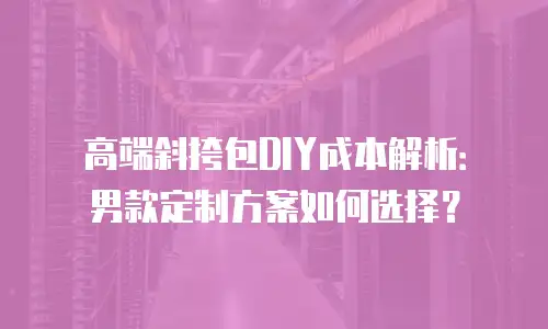 高端斜挎包DIY成本解析：男款定制方案如何选择？