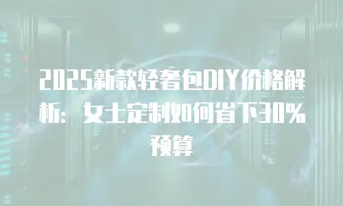 2025新款轻奢包DIY价格解析：女士定制如何省下30%预算