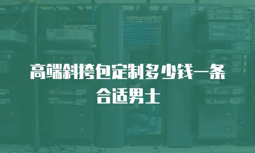 高端斜挎包定制多少钱一条合适男士