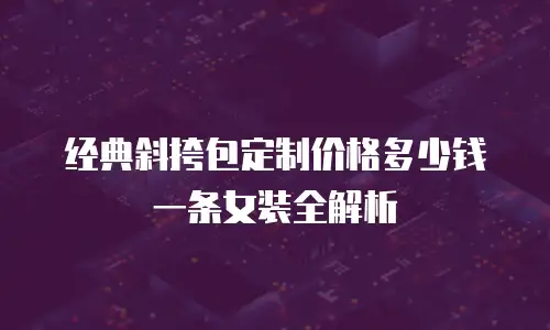 经典斜挎包定制价格多少钱一条女装全解析
