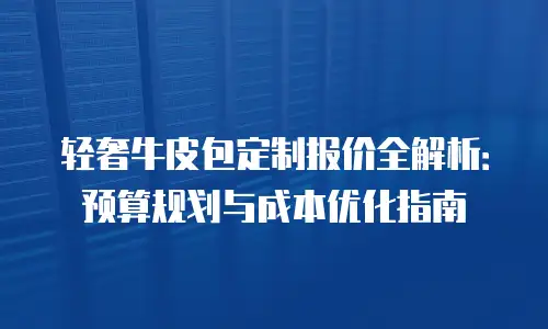 轻奢牛皮包定制报价全解析：预算规划与成本优化指南