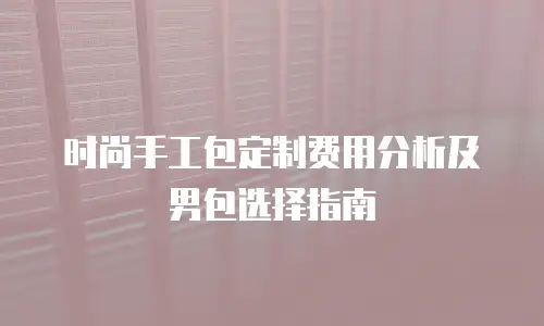 时尚手工包定制费用分析及男包选择指南
