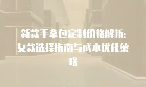 新款手拿包定制价格解析：女款选择指南与成本优化策略