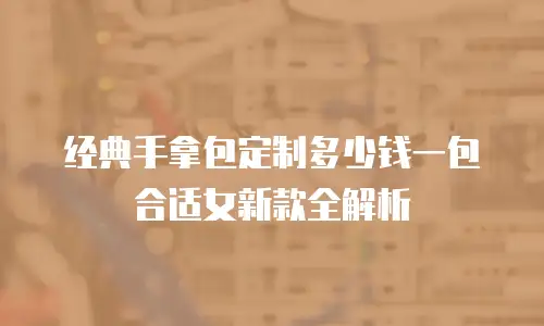 经典手拿包定制多少钱一包合适女新款全解析