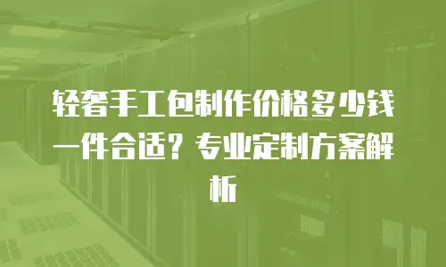 轻奢手工包制作价格多少钱一件合适？专业定制方案解析