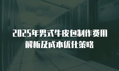 2025年男式牛皮包制作费用解析及成本优化策略