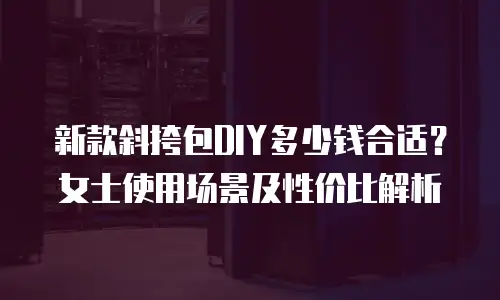 新款斜挎包DIY多少钱合适？女士使用场景及性价比解析
