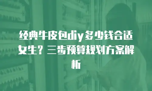 经典牛皮包diy多少钱合适女生？三步预算规划方案解析