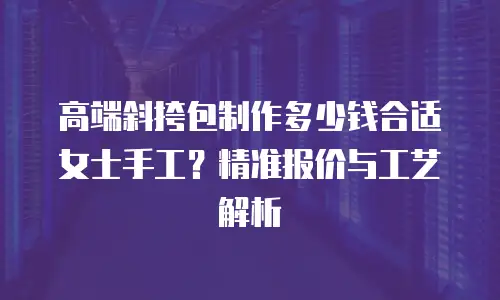 高端斜挎包制作多少钱合适女士手工？精准报价与工艺解析