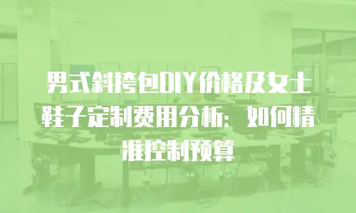 男式斜挎包DIY价格及女士鞋子定制费用分析：如何精准控制预算