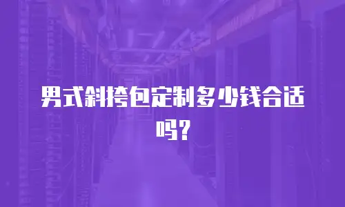 男式斜挎包定制多少钱合适吗？