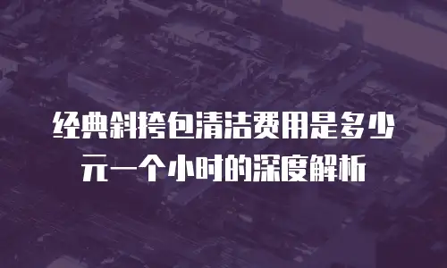 经典斜挎包清洁费用是多少元一个小时的深度解析