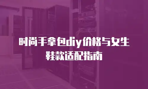 时尚手拿包diy价格与女生鞋款适配指南