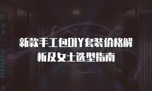 新款手工包DIY套装价格解析及女士选型指南