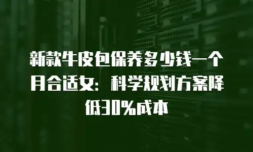 新款牛皮包保养多少钱一个月合适女：科学规划方案降低30%成本