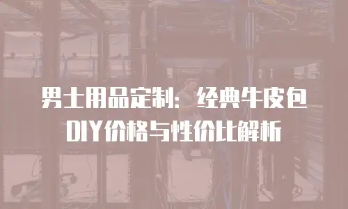 男士用品定制：经典牛皮包DIY价格与性价比解析