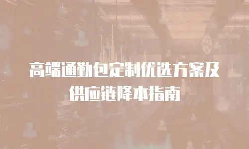 高端通勤包定制优选方案及供应链降本指南