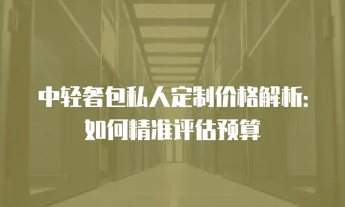 中轻奢包私人定制价格解析：如何精准评估预算