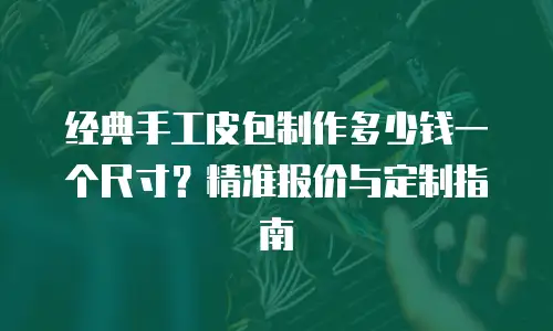 经典手工皮包制作多少钱一个尺寸？精准报价与定制指南