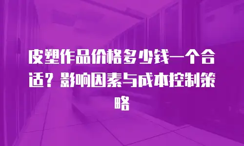 皮塑作品价格多少钱一个合适？影响因素与成本控制策略