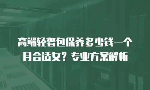 高端轻奢包保养多少钱一个月合适女？专业方案解析