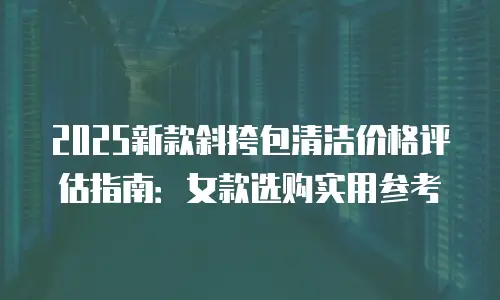 2025新款斜挎包清洁价格评估指南：女款选购实用参考