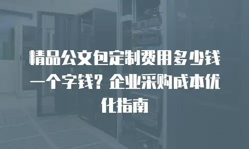 精品公文包定制费用多少钱一个字钱？企业采购成本优化指南