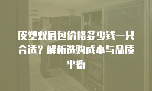 皮塑双肩包价格多少钱一只合适？解析选购成本与品质平衡