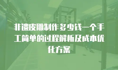 非遗皮雕制作多少钱一个手工简单的过程解析及成本优化方案