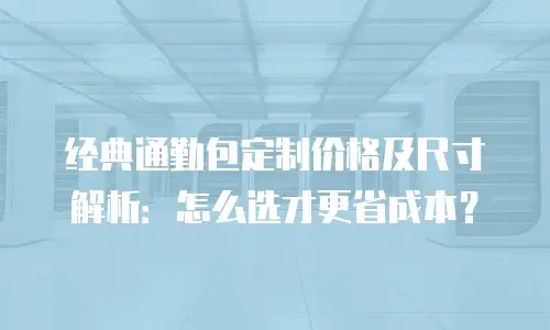 经典通勤包定制价格及尺寸解析：怎么选才更省成本？