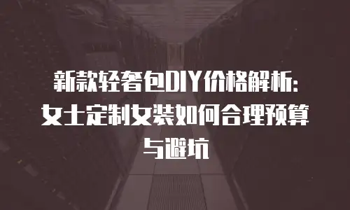 新款轻奢包DIY价格解析：女士定制女装如何合理预算与避坑