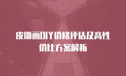 皮雕画DIY价格评估及高性价比方案解析