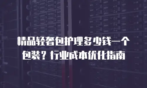 精品轻奢包护理多少钱一个包装？行业成本优化指南