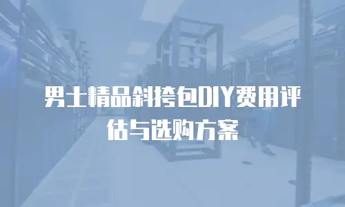 男士精品斜挎包DIY费用评估与选购方案