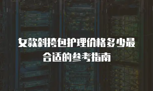 女款斜挎包护理价格多少最合适的参考指南