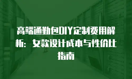 高端通勤包DIY定制费用解析：女款设计成本与性价比指南