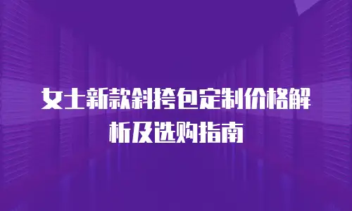 女士新款斜挎包定制价格解析及选购指南