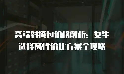 高端斜挎包价格解析：女生选择高性价比方案全攻略