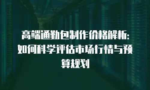 高端通勤包制作价格解析：如何科学评估市场行情与预算规划