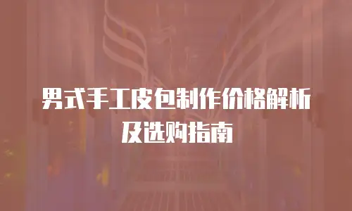 男式手工皮包制作价格解析及选购指南