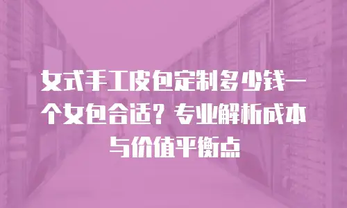 女式手工皮包定制多少钱一个女包合适？专业解析成本与价值平衡点