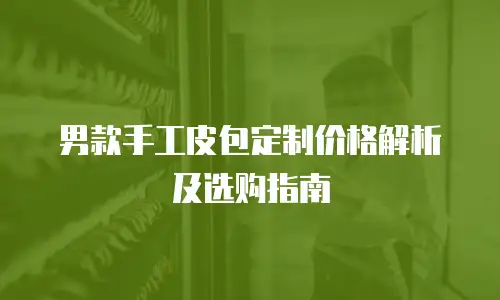 男款手工皮包定制价格解析及选购指南