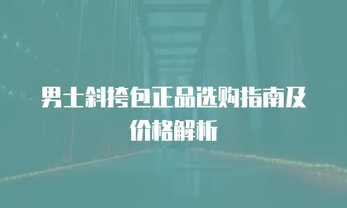 男士斜挎包正品选购指南及价格解析