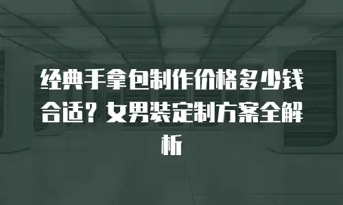 经典手拿包制作价格多少钱合适？女男装定制方案全解析