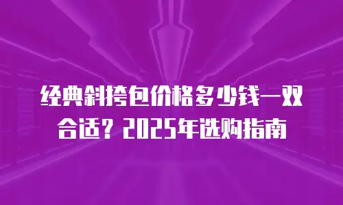经典斜挎包价格多少钱一双合适？2025年选购指南