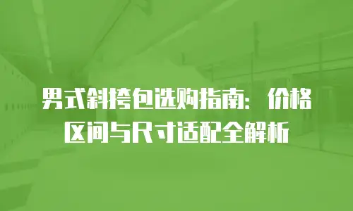 男式斜挎包选购指南：价格区间与尺寸适配全解析