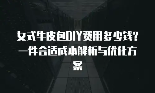 女式牛皮包DIY费用多少钱？一件合适成本解析与优化方案