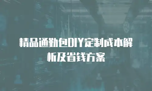 精品通勤包DIY定制成本解析及省钱方案